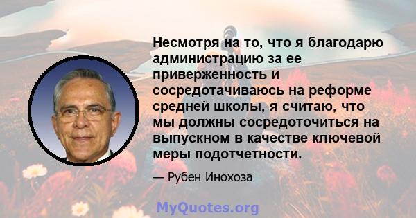 Несмотря на то, что я благодарю администрацию за ее приверженность и сосредотачиваюсь на реформе средней школы, я считаю, что мы должны сосредоточиться на выпускном в качестве ключевой меры подотчетности.