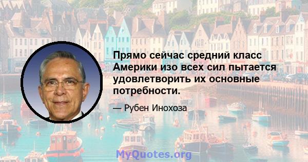 Прямо сейчас средний класс Америки изо всех сил пытается удовлетворить их основные потребности.