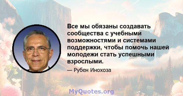 Все мы обязаны создавать сообщества с учебными возможностями и системами поддержки, чтобы помочь нашей молодежи стать успешными взрослыми.