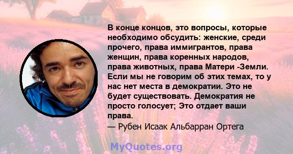 В конце концов, это вопросы, которые необходимо обсудить: женские, среди прочего, права иммигрантов, права женщин, права коренных народов, права животных, права Матери -Земли. Если мы не говорим об этих темах, то у нас