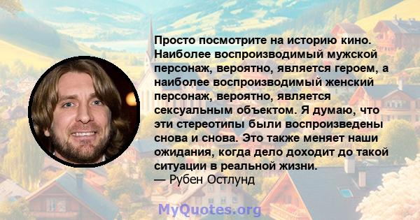 Просто посмотрите на историю кино. Наиболее воспроизводимый мужской персонаж, вероятно, является героем, а наиболее воспроизводимый женский персонаж, вероятно, является сексуальным объектом. Я думаю, что эти стереотипы