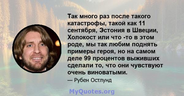 Так много раз после такого катастрофы, такой как 11 сентября, Эстония в Швеции, Холокост или что -то в этом роде, мы так любим поднять примеры героя, но на самом деле 99 процентов выживших сделали то, что они чувствуют