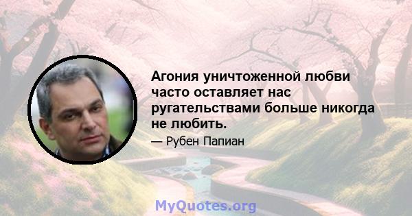 Агония уничтоженной любви часто оставляет нас ругательствами больше никогда не любить.