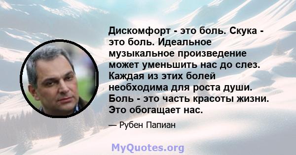 Дискомфорт - это боль. Скука - это боль. Идеальное музыкальное произведение может уменьшить нас до слез. Каждая из этих болей необходима для роста души. Боль - это часть красоты жизни. Это обогащает нас.