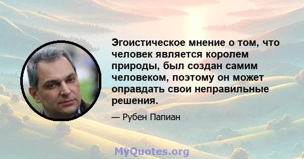 Эгоистическое мнение о том, что человек является королем природы, был создан самим человеком, поэтому он может оправдать свои неправильные решения.