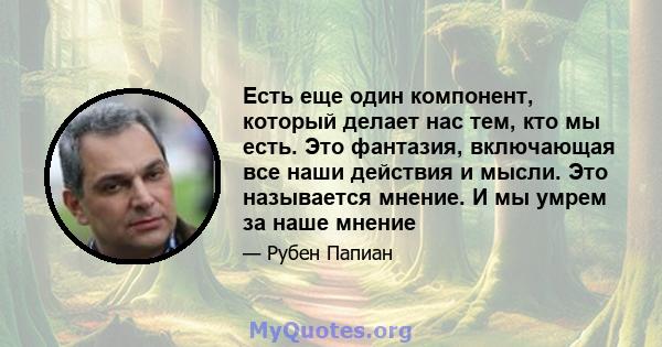 Есть еще один компонент, который делает нас тем, кто мы есть. Это фантазия, включающая все наши действия и мысли. Это называется мнение. И мы умрем за наше мнение