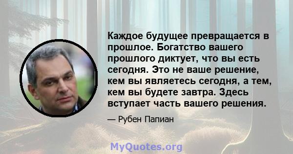 Каждое будущее превращается в прошлое. Богатство вашего прошлого диктует, что вы есть сегодня. Это не ваше решение, кем вы являетесь сегодня, а тем, кем вы будете завтра. Здесь вступает часть вашего решения.