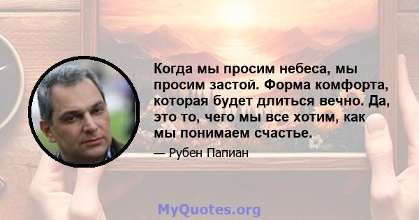 Когда мы просим небеса, мы просим застой. Форма комфорта, которая будет длиться вечно. Да, это то, чего мы все хотим, как мы понимаем счастье.