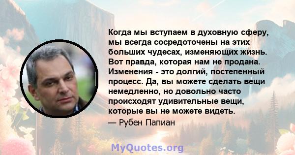 Когда мы вступаем в духовную сферу, мы всегда сосредоточены на этих больших чудесах, изменяющих жизнь. Вот правда, которая нам не продана. Изменения - это долгий, постепенный процесс. Да, вы можете сделать вещи