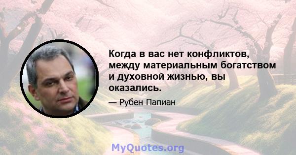 Когда в вас нет конфликтов, между материальным богатством и духовной жизнью, вы оказались.