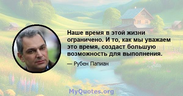 Наше время в этой жизни ограничено. И то, как мы уважаем это время, создаст большую возможность для выполнения.