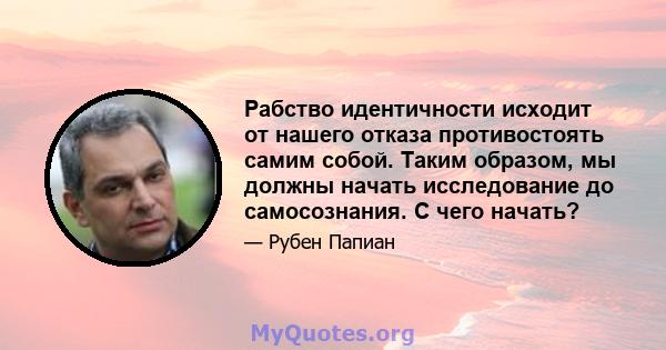 Рабство идентичности исходит от нашего отказа противостоять самим собой. Таким образом, мы должны начать исследование до самосознания. С чего начать?