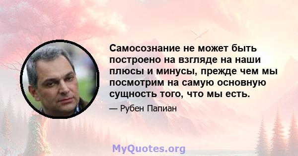 Самосознание не может быть построено на взгляде на наши плюсы и минусы, прежде чем мы посмотрим на самую основную сущность того, что мы есть.