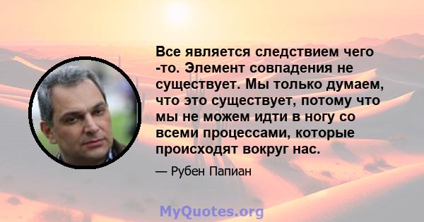 Все является следствием чего -то. Элемент совпадения не существует. Мы только думаем, что это существует, потому что мы не можем идти в ногу со всеми процессами, которые происходят вокруг нас.