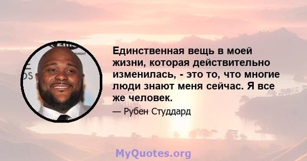 Единственная вещь в моей жизни, которая действительно изменилась, - это то, что многие люди знают меня сейчас. Я все же человек.