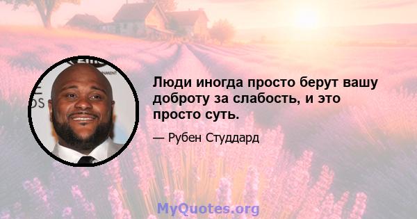 Люди иногда просто берут вашу доброту за слабость, и это просто суть.