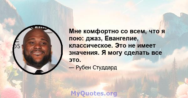 Мне комфортно со всем, что я пою: джаз, Евангелие, классическое. Это не имеет значения. Я могу сделать все это.