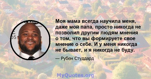 Моя мама всегда научила меня, даже мой папа, просто никогда не позволил другим людям мнения о том, что вы формируете свое мнение о себе. И у меня никогда не бывает, и я никогда не буду.