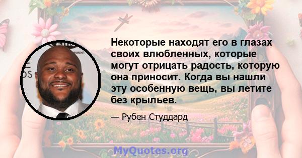 Некоторые находят его в глазах своих влюбленных, которые могут отрицать радость, которую она приносит. Когда вы нашли эту особенную вещь, вы летите без крыльев.