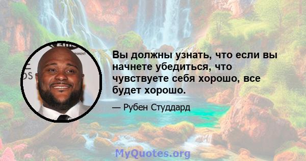 Вы должны узнать, что если вы начнете убедиться, что чувствуете себя хорошо, все будет хорошо.