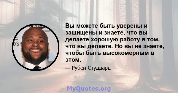 Вы можете быть уверены и защищены и знаете, что вы делаете хорошую работу в том, что вы делаете. Но вы не знаете, чтобы быть высокомерным в этом.