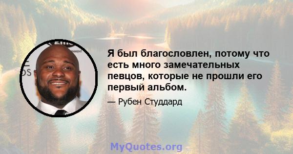 Я был благословлен, потому что есть много замечательных певцов, которые не прошли его первый альбом.