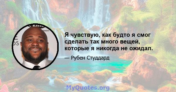 Я чувствую, как будто я смог сделать так много вещей, которые я никогда не ожидал.