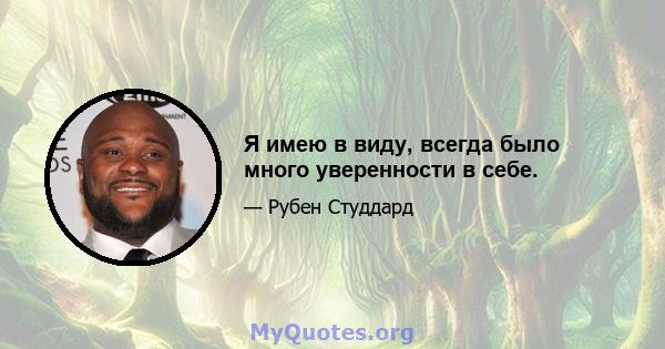 Я имею в виду, всегда было много уверенности в себе.