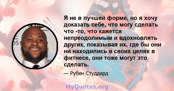 Я не в лучшей форме, но я хочу доказать себе, что могу сделать что -то, что кажется непреодолимым и вдохновлять других, показывая их, где бы они ни находились в своих целях в фитнесе, они тоже могут это сделать.