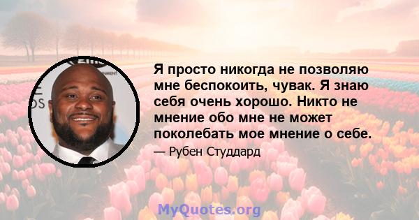 Я просто никогда не позволяю мне беспокоить, чувак. Я знаю себя очень хорошо. Никто не мнение обо мне не может поколебать мое мнение о себе.