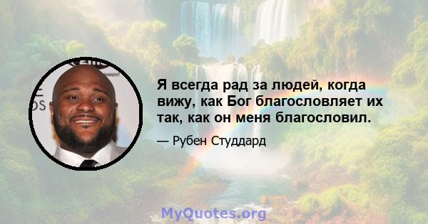 Я всегда рад за людей, когда вижу, как Бог благословляет их так, как он меня благословил.