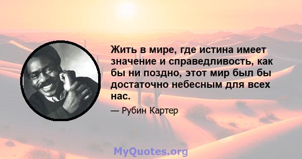 Жить в мире, где истина имеет значение и справедливость, как бы ни поздно, этот мир был бы достаточно небесным для всех нас.