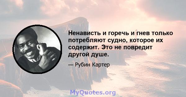 Ненависть и горечь и гнев только потребляют судно, которое их содержит. Это не повредит другой душе.