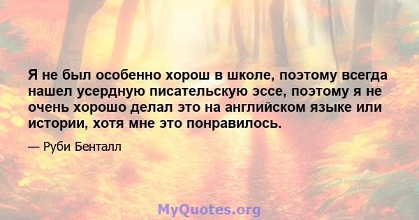 Я не был особенно хорош в школе, поэтому всегда нашел усердную писательскую эссе, поэтому я не очень хорошо делал это на английском языке или истории, хотя мне это понравилось.