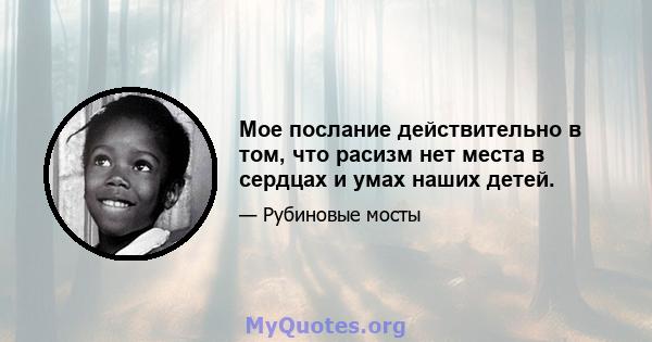 Мое послание действительно в том, что расизм нет места в сердцах и умах наших детей.