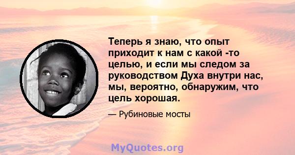 Теперь я знаю, что опыт приходит к нам с какой -то целью, и если мы следом за руководством Духа внутри нас, мы, вероятно, обнаружим, что цель хорошая.