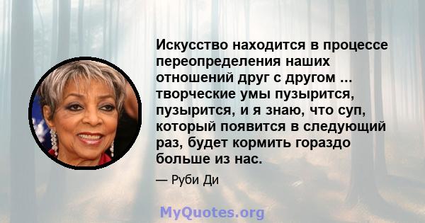 Искусство находится в процессе переопределения наших отношений друг с другом ... творческие умы пузырится, пузырится, и я знаю, что суп, который появится в следующий раз, будет кормить гораздо больше из нас.