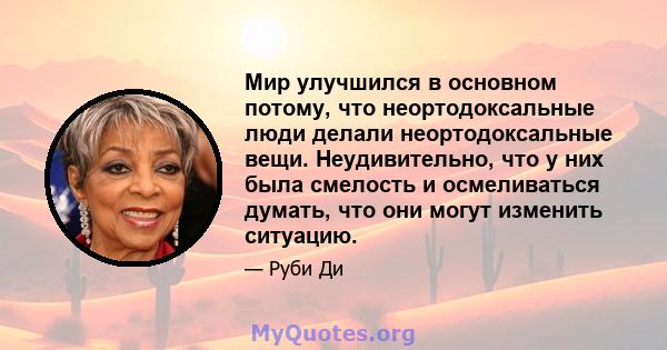 Мир улучшился в основном потому, что неортодоксальные люди делали неортодоксальные вещи. Неудивительно, что у них была смелость и осмеливаться думать, что они могут изменить ситуацию.