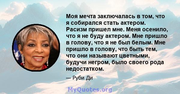 Моя мечта заключалась в том, что я собирался стать актером. Расизм пришел мне. Меня осенило, что я не буду актером. Мне пришло в голову, что я не был белым. Мне пришло в голову, что быть тем, что они называют цветными,