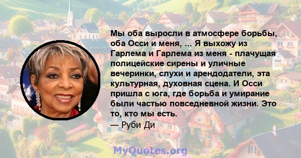 Мы оба выросли в атмосфере борьбы, оба Осси и меня, ... Я выхожу из Гарлема и Гарлема из меня - плачущая полицейские сирены и уличные вечеринки, слухи и арендодатели, эта культурная, духовная сцена. И Осси пришла с юга, 