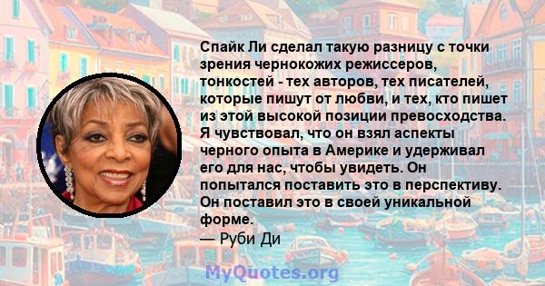 Спайк Ли сделал такую ​​разницу с точки зрения чернокожих режиссеров, тонкостей - тех авторов, тех писателей, которые пишут от любви, и тех, кто пишет из этой высокой позиции превосходства. Я чувствовал, что он взял