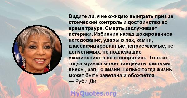 Видите ли, я не ожидаю выиграть приз за стоический контроль и достоинство во время траура. Смерть заслуживает истерики. Избиение назад шокированное негодование, удары в пах, камни, классифицированные неприемлемые, не