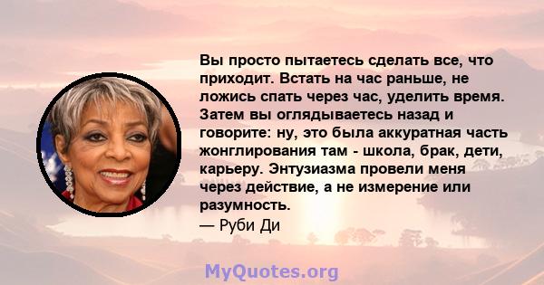 Вы просто пытаетесь сделать все, что приходит. Встать на час раньше, не ложись спать через час, уделить время. Затем вы оглядываетесь назад и говорите: ну, это была аккуратная часть жонглирования там - школа, брак,