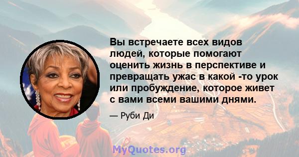 Вы встречаете всех видов людей, которые помогают оценить жизнь в перспективе и превращать ужас в какой -то урок или пробуждение, которое живет с вами всеми вашими днями.