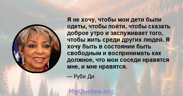 Я не хочу, чтобы мои дети были одеты, чтобы пойти, чтобы сказать доброе утро и заслуживает того, чтобы жить среди других людей. Я хочу быть в состоянии быть свободным и воспринимать как должное, что мои соседи нравятся