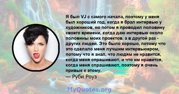 Я был VJ с самого начала, поэтому у меня был хороший год, когда я брал интервью у художников, но потом я проводил половину своего времени, когда даю интервью около половины моих проектов, а в другой раз - других людей.