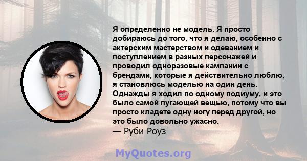 Я определенно не модель. Я просто добираюсь до того, что я делаю, особенно с актерским мастерством и одеванием и поступлением в разных персонажей и проводил одноразовые кампании с брендами, которые я действительно