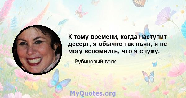 К тому времени, когда наступит десерт, я обычно так пьян, я не могу вспомнить, что я служу.