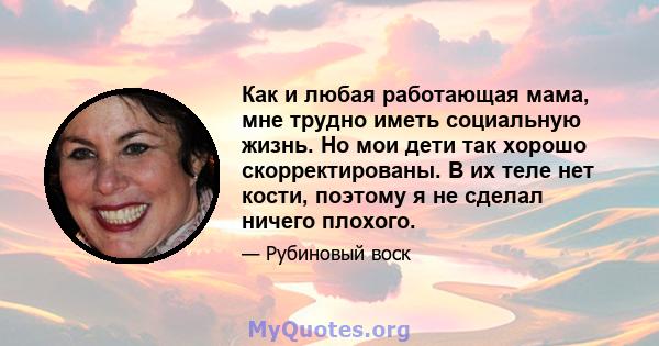 Как и любая работающая мама, мне трудно иметь социальную жизнь. Но мои дети так хорошо скорректированы. В их теле нет кости, поэтому я не сделал ничего плохого.