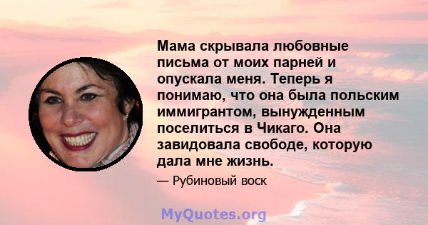 Мама скрывала любовные письма от моих парней и опускала меня. Теперь я понимаю, что она была польским иммигрантом, вынужденным поселиться в Чикаго. Она завидовала свободе, которую дала мне жизнь.